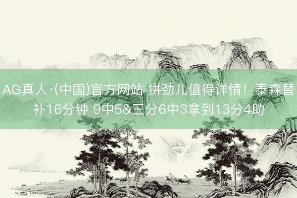 AG真人·(中国)官方网站 拼劲儿值得详情！泰森替补16分钟 9中5&三分6中3拿到13分4助