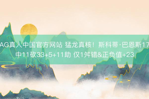 AG真人中国官方网站 猛龙真核！斯科蒂·巴恩斯17中11砍33+5+11助 仅1舛错&正负值+23