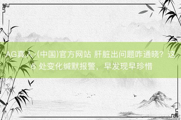 AG真人·(中国)官方网站 肝脏出问题咋通晓？这 6 处变化缄默报警，早发现早珍惜