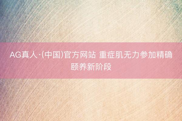 AG真人·(中国)官方网站 重症肌无力参加精确颐养新阶段