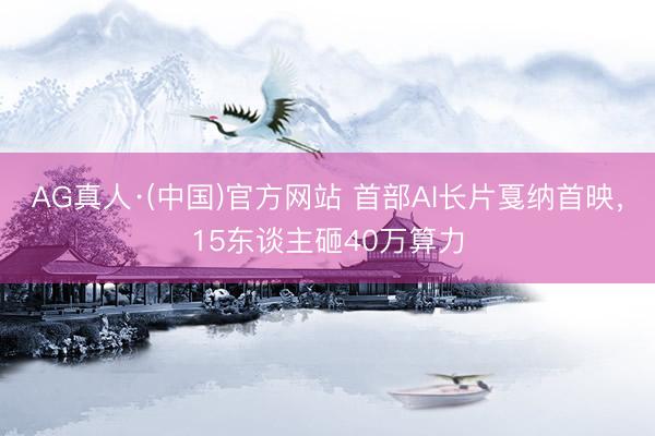 AG真人·(中国)官方网站 首部AI长片戛纳首映，15东谈主砸40万算力