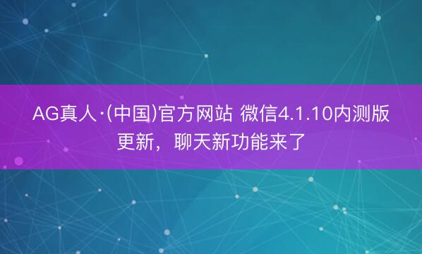 AG真人·(中国)官方网站 微信4.1.10内测版更新，聊天新功能来了