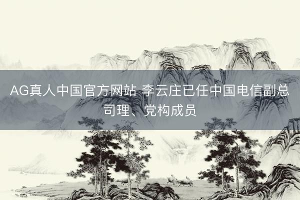 AG真人中国官方网站 李云庄已任中国电信副总司理、党构成员