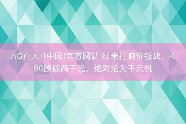 AG真人·(中国)官方网站 红米打响价钱战，K90跌破两千元，绝对沦为千元机