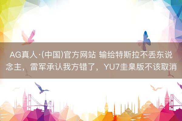 AG真人·(中国)官方网站 输给特斯拉不丢东说念主，雷军承认我方错了，YU7圭臬版不该取消