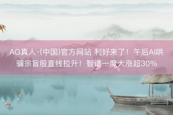 AG真人·(中国)官方网站 利好来了！午后AI哄骗宗旨股直线拉升！智谱一度大涨超30%