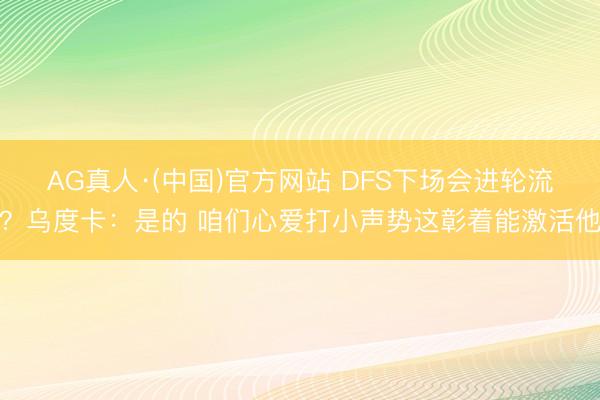 AG真人·(中国)官方网站 DFS下场会进轮流？乌度卡：是的 咱们心爱打小声势这彰着能激活他