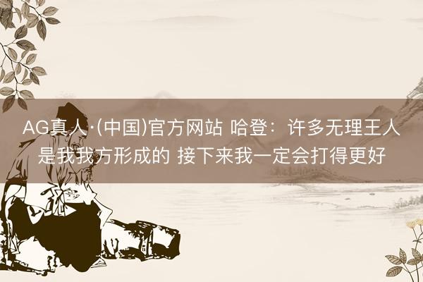 AG真人·(中国)官方网站 哈登：许多无理王人是我我方形成的 接下来我一定会打得更好