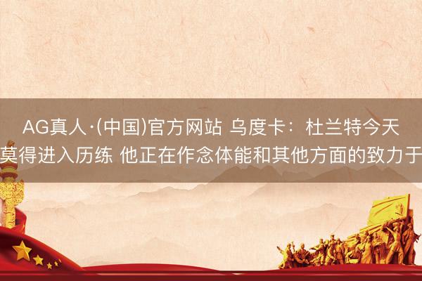 AG真人·(中国)官方网站 乌度卡：杜兰特今天莫得进入历练 他正在作念体能和其他方面的致力于