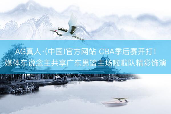 AG真人·(中国)官方网站 CBA季后赛开打！媒体东说念主共享广东男篮主场啦啦队精彩饰演