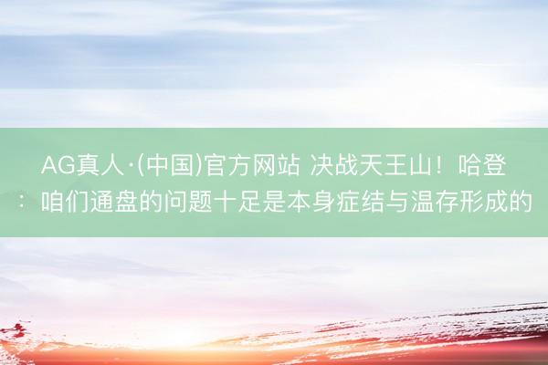 AG真人·(中国)官方网站 决战天王山！哈登：咱们通盘的问题十足是本身症结与温存形成的