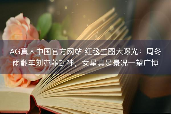 AG真人中国官方网站 红毯生图大曝光：周冬雨翻车刘亦菲封神，女星真是景况一望广博