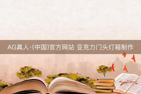 AG真人·(中国)官方网站 亚克力门头灯箱制作