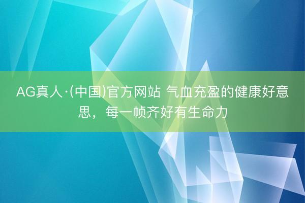 AG真人·(中国)官方网站 气血充盈的健康好意思，每一帧齐好有生命力