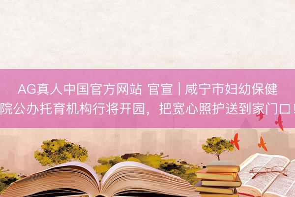 AG真人中国官方网站 官宣 | 咸宁市妇幼保健院公办托育机构行将开园，把宽心照护送到家门口！