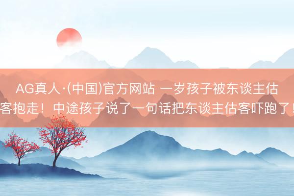 AG真人·(中国)官方网站 一岁孩子被东谈主估客抱走！中途孩子说了一句话把东谈主估客吓跑了！