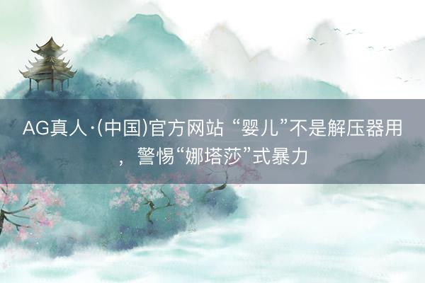 AG真人·(中国)官方网站 “婴儿”不是解压器用，警惕“娜塔莎”式暴力