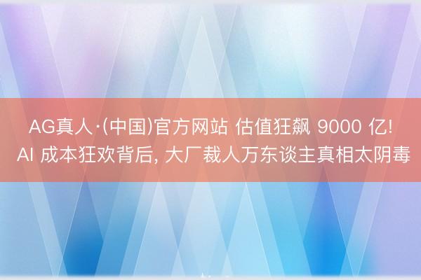 AG真人·(中国)官方网站 估值狂飙 9000 亿! AI 成本狂欢背后， 大厂裁人万东谈主真相太阴毒