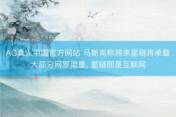 AG真人中国官方网站 马斯克称将来星链将承载大部分网罗流量， 星链即是互联网