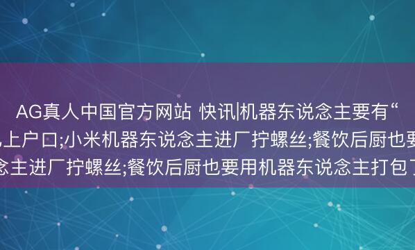 AG真人中国官方网站 快讯|机器东说念主要有“身份证”了, 2.8万台已上户口;小米机器东说念主进厂拧螺丝;餐饮后厨也要用机器东说念主打包了