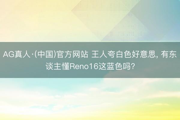 AG真人·(中国)官方网站 王人夸白色好意思， 有东谈主懂Reno16这蓝色吗?