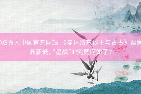 AG真人中国官方网站 《曼达洛东谈主与古古》票房鼎新低， “星战”IP究竟何如了?