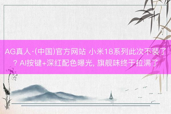 AG真人·(中国)官方网站 小米18系列此次不装了? AI按键+深红配色曝光， 旗舰味终于拉满了