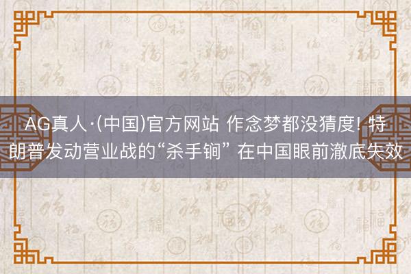 AG真人·(中国)官方网站 作念梦都没猜度! 特朗普发动营业战的“杀手锏” 在中国眼前澈底失效