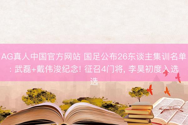 AG真人中国官方网站 国足公布26东谈主集训名单: 武磊+戴伟浚纪念! 征召4门将， 李昊初度入选
