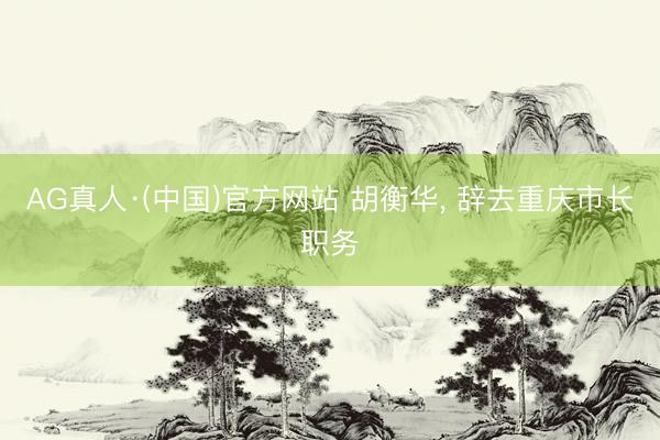 AG真人·(中国)官方网站 胡衡华， 辞去重庆市长职务