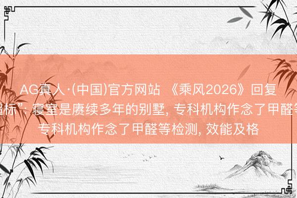 AG真人·(中国)官方网站 《乘风2026》回复“浪姐寝室甲醛超标”: 寝室是赓续多年的别墅， 专科机构作念了甲醛等检测， 效能及格