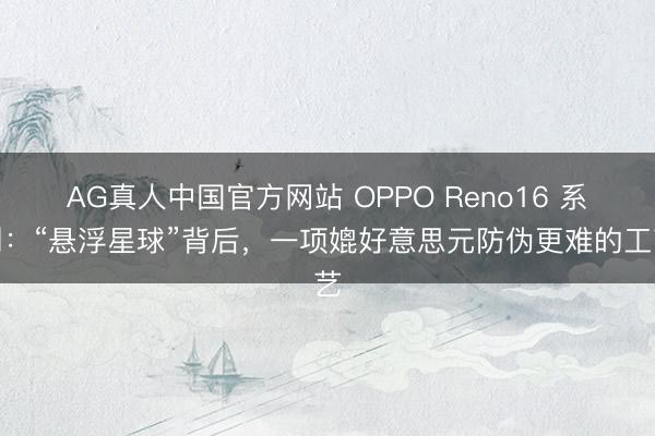 AG真人中国官方网站 OPPO Reno16 系列：“悬浮星球”背后，一项媲好意思元防伪更难的工艺