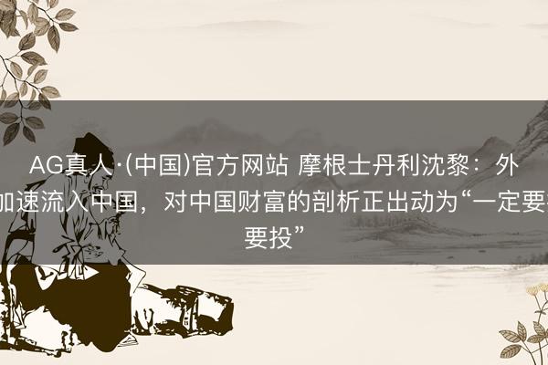 AG真人·(中国)官方网站 摩根士丹利沈黎：外资加速流入中国，对中国财富的剖析正出动为“一定要投”