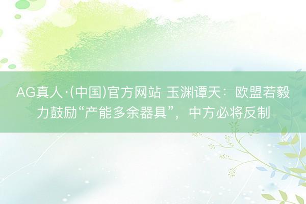 AG真人·(中国)官方网站 玉渊谭天：欧盟若毅力鼓励“产能多余器具”，中方必将反制