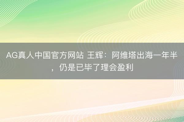 AG真人中国官方网站 王辉：阿维塔出海一年半，仍是已毕了理会盈利