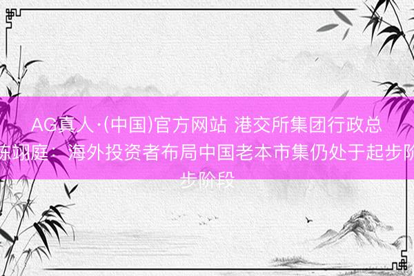 AG真人·(中国)官方网站 港交所集团行政总裁陈翊庭：海外投资者布局中国老本市集仍处于起步阶段