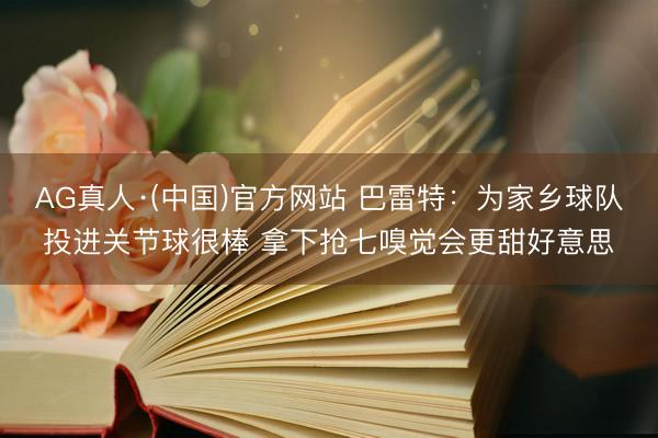 AG真人·(中国)官方网站 巴雷特：为家乡球队投进关节球很棒 拿下抢七嗅觉会更甜好意思