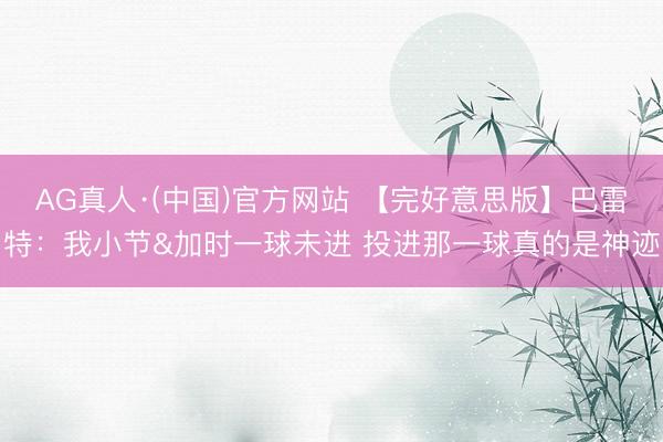 AG真人·(中国)官方网站 【完好意思版】巴雷特：我小节&加时一球未进 投进那一球真的是神迹