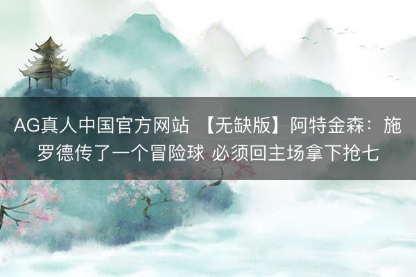AG真人中国官方网站 【无缺版】阿特金森：施罗德传了一个冒险球 必须回主场拿下抢七