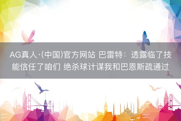 AG真人·(中国)官方网站 巴雷特：透露临了技能信任了咱们 绝杀球计谋我和巴恩斯疏通过