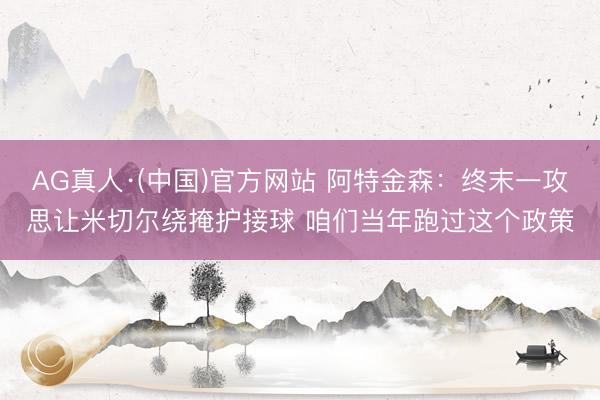 AG真人·(中国)官方网站 阿特金森：终末一攻思让米切尔绕掩护接球 咱们当年跑过这个政策