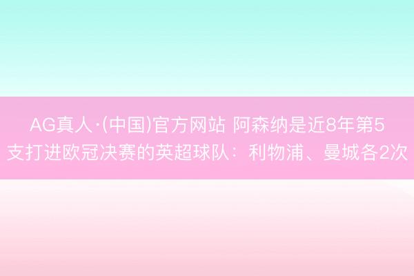 AG真人·(中国)官方网站 阿森纳是近8年第5支打进欧冠决赛的英超球队：利物浦、曼城各2次