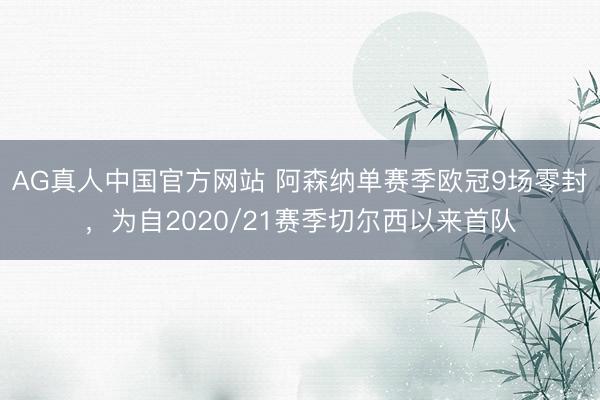 AG真人中国官方网站 阿森纳单赛季欧冠9场零封，为自2020/21赛季切尔西以来首队