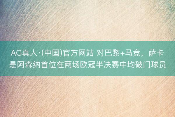AG真人·(中国)官方网站 对巴黎+马竞，萨卡是阿森纳首位在两场欧冠半决赛中均破门球员