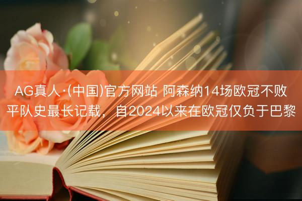 AG真人·(中国)官方网站 阿森纳14场欧冠不败平队史最长记载，自2024以来在欧冠仅负于巴黎