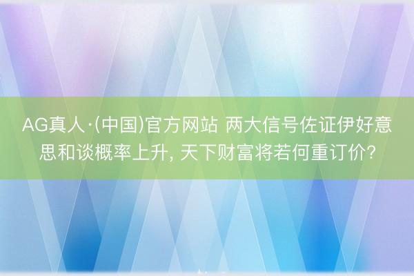 AG真人·(中国)官方网站 两大信号佐证伊好意思和谈概率上升， 天下财富将若何重订价?