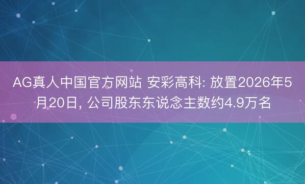 AG真人中国官方网站 安彩高科: 放置2026年5月20日， 公司股东东说念主数约4.9万名