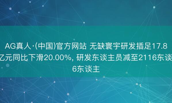 AG真人·(中国)官方网站 无缺寰宇研发插足17.82亿元同比下滑20.00%， 研发东谈主员减至2116东谈主