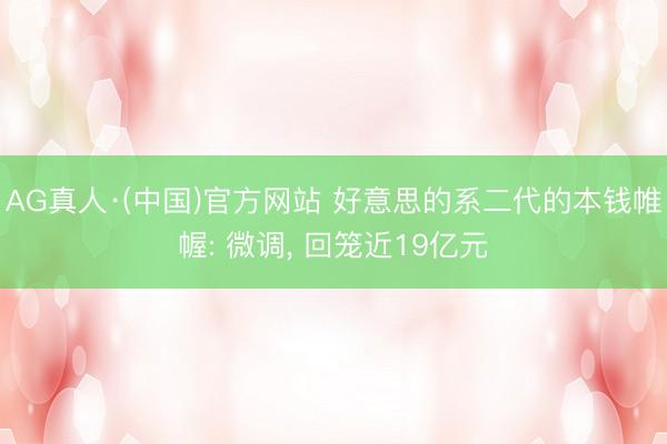 AG真人·(中国)官方网站 好意思的系二代的本钱帷幄: 微调， 回笼近19亿元