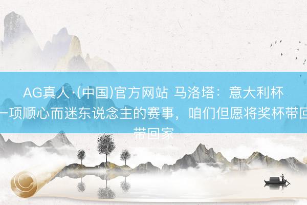 AG真人·(中国)官方网站 马洛塔：意大利杯是一项顺心而迷东说念主的赛事，咱们但愿将奖杯带回家